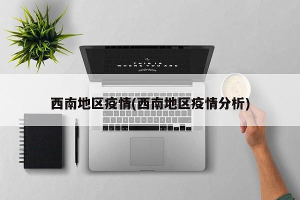西南地区疫情(西南地区疫情分析)