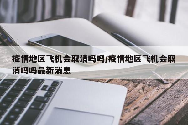 疫情地区飞机会取消吗吗/疫情地区飞机会取消吗吗最新消息
