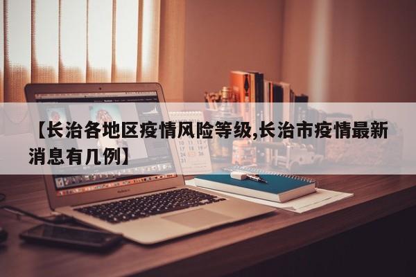 【长治各地区疫情风险等级,长治市疫情最新消息有几例】