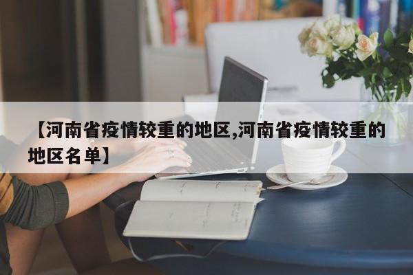 【河南省疫情较重的地区,河南省疫情较重的地区名单】