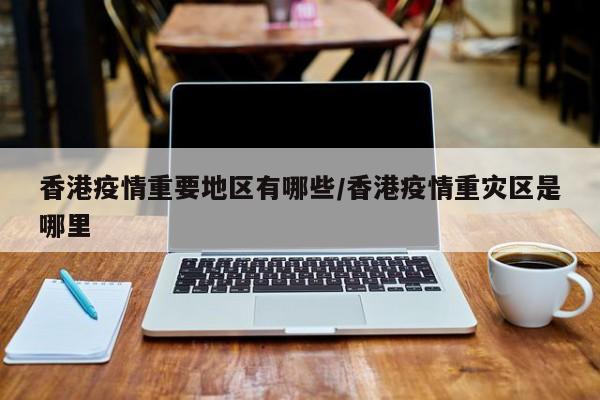 香港疫情重要地区有哪些/香港疫情重灾区是哪里