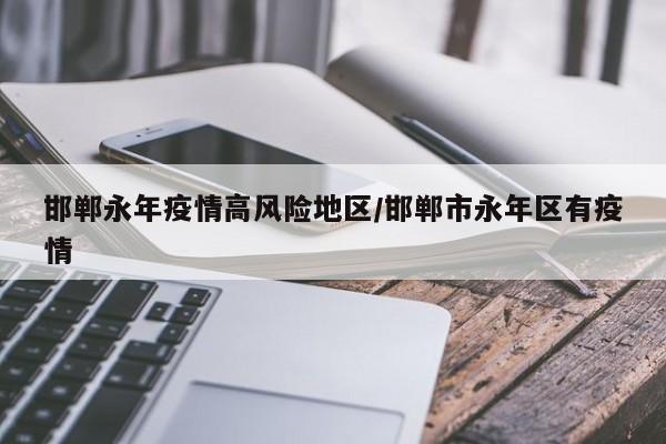 邯郸永年疫情高风险地区/邯郸市永年区有疫情