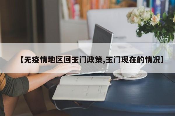 【无疫情地区回玉门政策,玉门现在的情况】