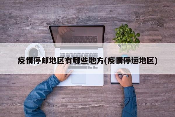 疫情停邮地区有哪些地方(疫情停运地区)