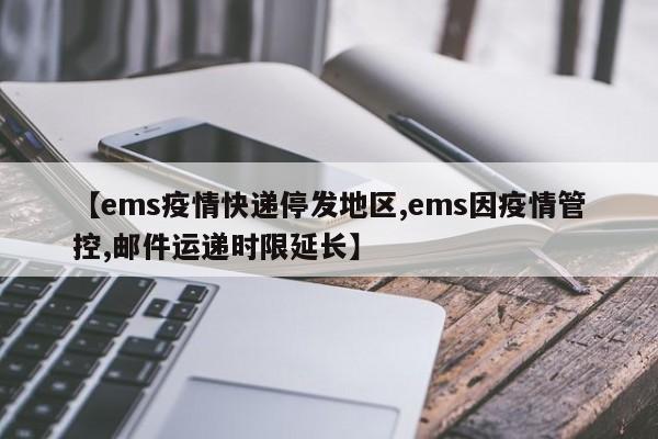 【ems疫情快递停发地区,ems因疫情管控,邮件运递时限延长】