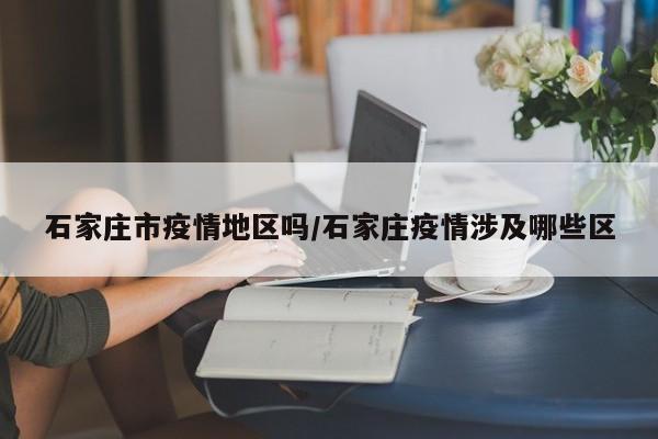 石家庄市疫情地区吗/石家庄疫情涉及哪些区