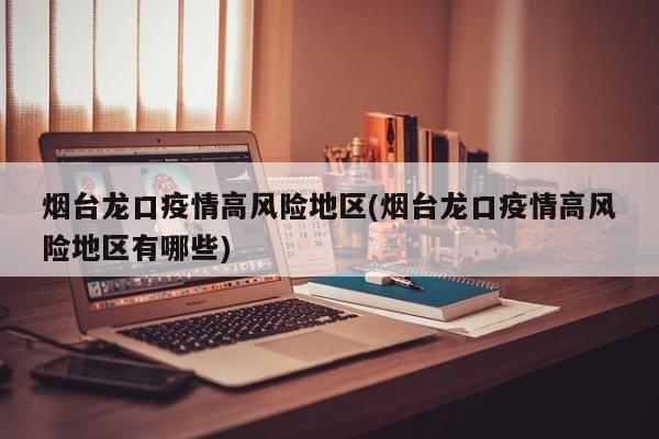 烟台龙口疫情高风险地区(烟台龙口疫情高风险地区有哪些)