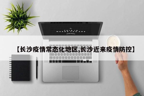 【长沙疫情常态化地区,长沙近来疫情防控】