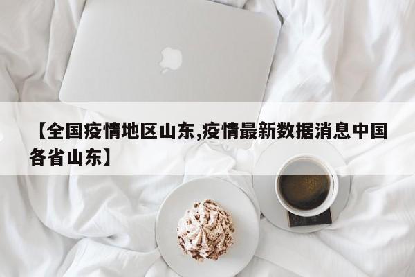 【全国疫情地区山东,疫情最新数据消息中国各省山东】