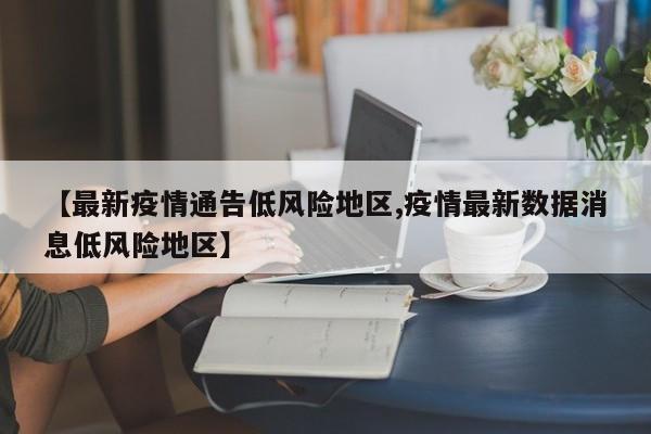 【最新疫情通告低风险地区,疫情最新数据消息低风险地区】