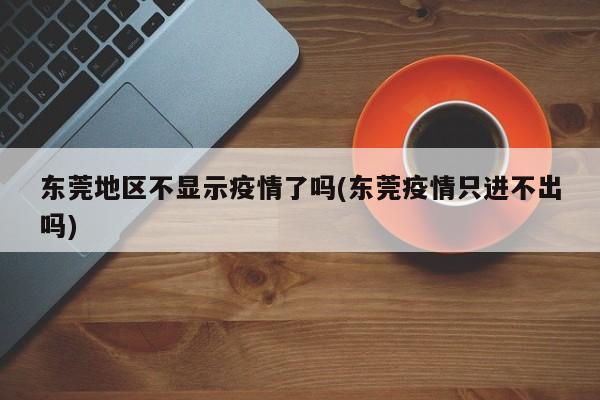 东莞地区不显示疫情了吗(东莞疫情只进不出吗)