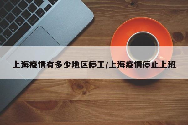 上海疫情有多少地区停工/上海疫情停止上班
