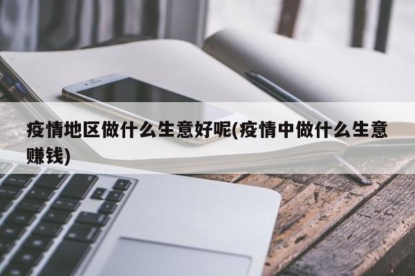 疫情地区做什么生意好呢(疫情中做什么生意赚钱)