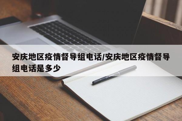 安庆地区疫情督导组电话/安庆地区疫情督导组电话是多少