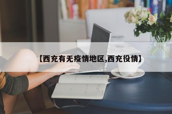 【西充有无疫情地区,西充役情】