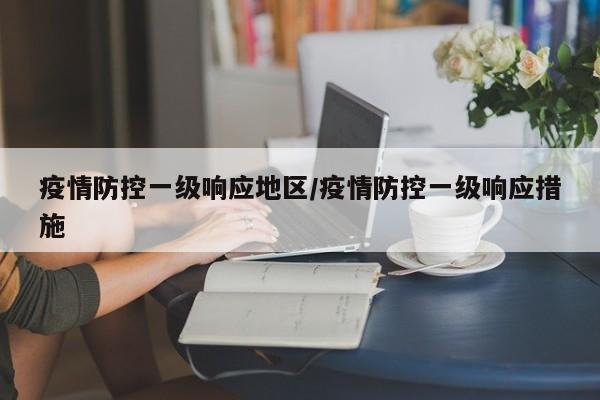 疫情防控一级响应地区/疫情防控一级响应措施