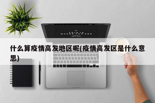 什么算疫情高发地区呢(疫情高发区是什么意思)