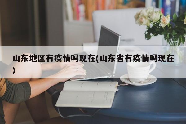 山东地区有疫情吗现在(山东省有疫情吗现在)