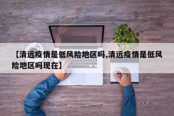 【清远疫情是低风险地区吗,清远疫情是低风险地区吗现在】