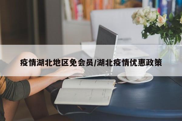 疫情湖北地区免会员/湖北疫情优惠政策