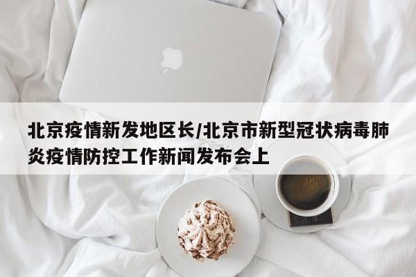 北京疫情新发地区长/北京市新型冠状病毒肺炎疫情防控工作新闻发布会上