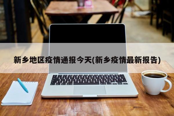 新乡地区疫情通报今天(新乡疫情最新报告)