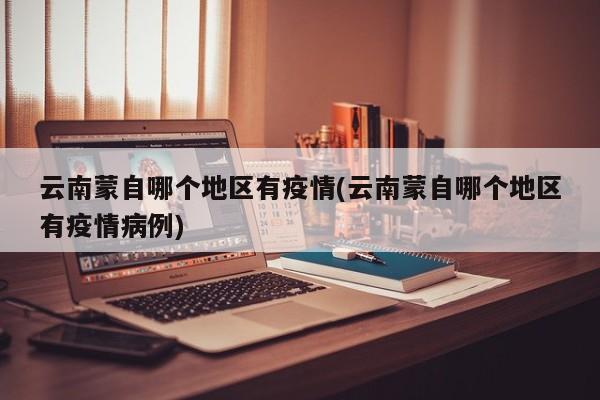 云南蒙自哪个地区有疫情(云南蒙自哪个地区有疫情病例)