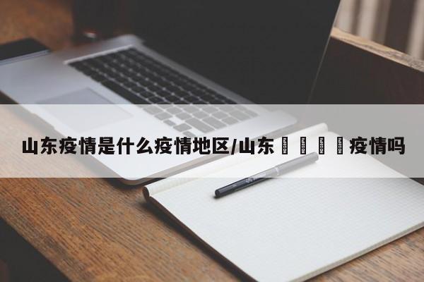 山东疫情是什么疫情地区/山东🈶疫情吗