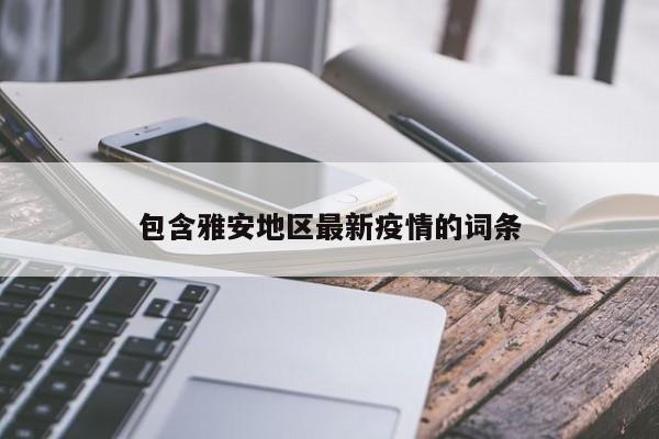 包含雅安地区最新疫情的词条