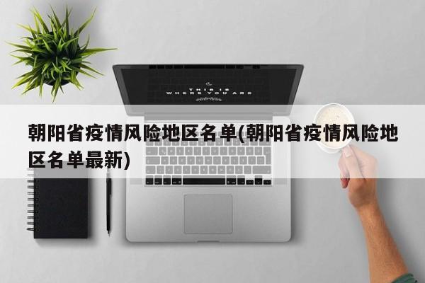 朝阳省疫情风险地区名单(朝阳省疫情风险地区名单最新)