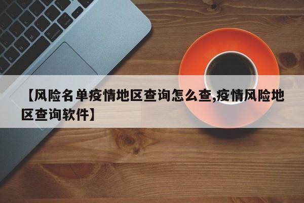 【风险名单疫情地区查询怎么查,疫情风险地区查询软件】