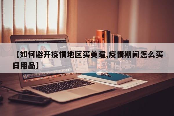 【如何避开疫情地区买美瞳,疫情期间怎么买日用品】