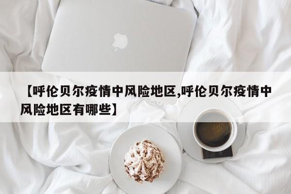 【呼伦贝尔疫情中风险地区,呼伦贝尔疫情中风险地区有哪些】