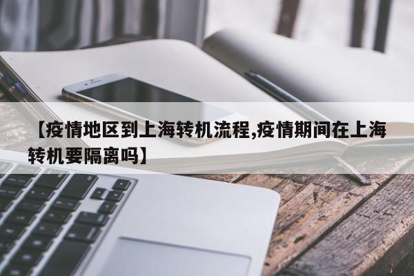 【疫情地区到上海转机流程,疫情期间在上海转机要隔离吗】