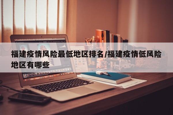 福建疫情风险最低地区排名/福建疫情低风险地区有哪些