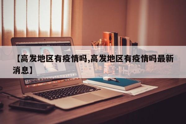 【高发地区有疫情吗,高发地区有疫情吗最新消息】
