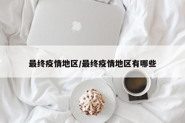最终疫情地区/最终疫情地区有哪些
