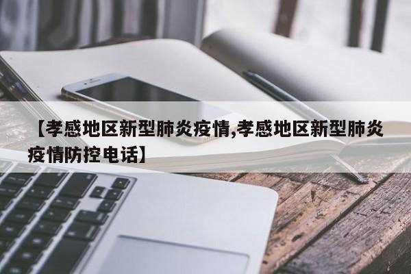 【孝感地区新型肺炎疫情,孝感地区新型肺炎疫情防控电话】