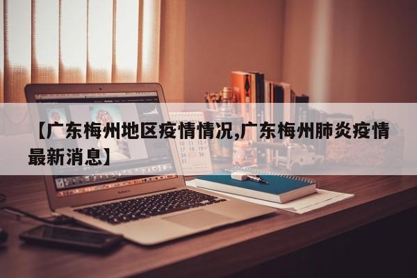【广东梅州地区疫情情况,广东梅州肺炎疫情最新消息】