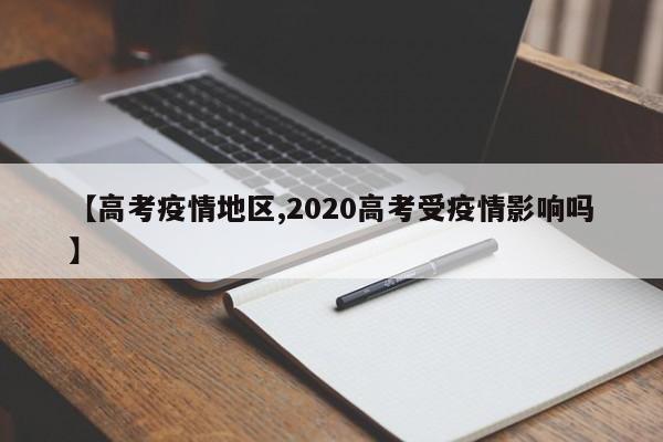 【高考疫情地区,2020高考受疫情影响吗】