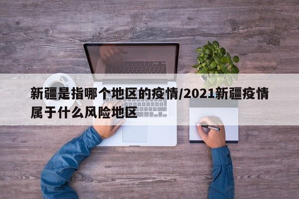 新疆是指哪个地区的疫情/2021新疆疫情属于什么风险地区