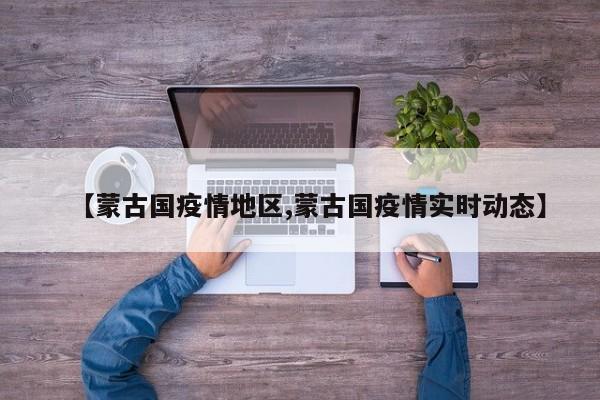 【蒙古国疫情地区,蒙古国疫情实时动态】
