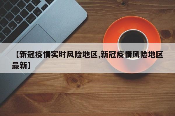 【新冠疫情实时风险地区,新冠疫情风险地区最新】