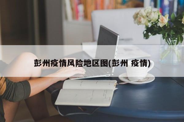 彭州疫情风险地区图(彭州 疫情)