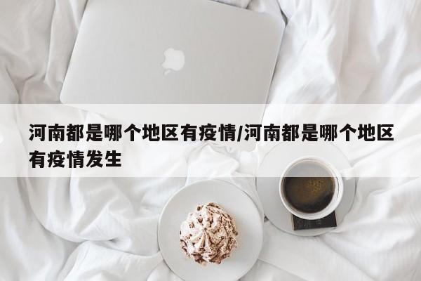 河南都是哪个地区有疫情/河南都是哪个地区有疫情发生