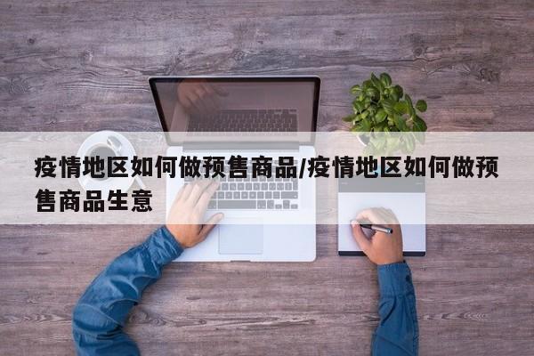 疫情地区如何做预售商品/疫情地区如何做预售商品生意