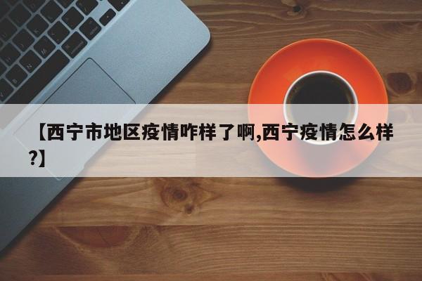 【西宁市地区疫情咋样了啊,西宁疫情怎么样?】