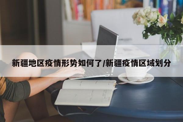 新疆地区疫情形势如何了/新疆疫情区域划分
