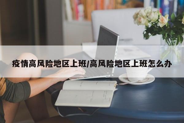 疫情高风险地区上班/高风险地区上班怎么办