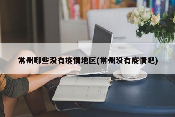 常州哪些没有疫情地区(常州没有疫情吧)